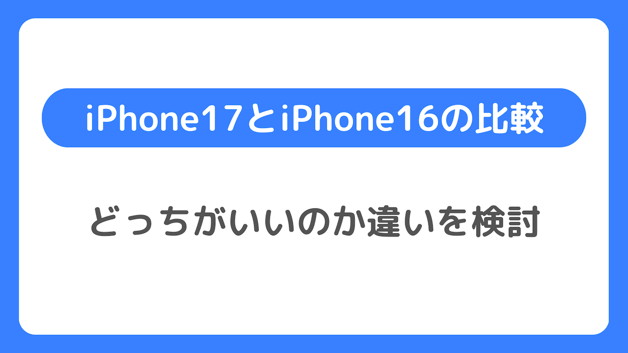 iPhone17とiPhone16の違い徹底比較：どっちがいいのか検討