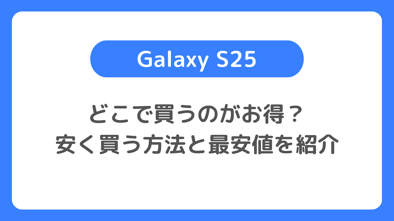 【Galaxy S25キャンペーン】どこで買うのがお得？S25を安く買う方法、最安値、投げ売り情報