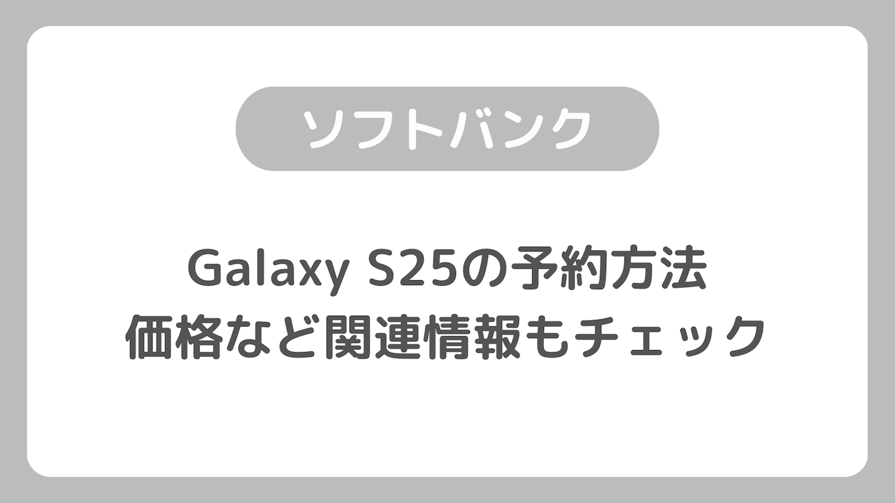 ソフトバンク版Galaxy S25の予約方法（仮）｜価格など予約周りの情報もチェック