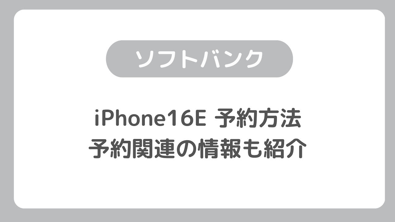 ソフトバンクのiPhone16E 予約方法：ソフトバンク版の発売日や価格などの情報も