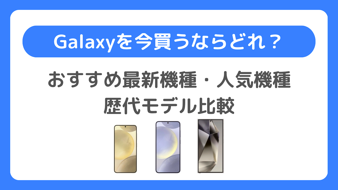 Galaxyを今買うならどれ？Galaxyのおすすめ最新機種・人気機種！歴代モデル比較