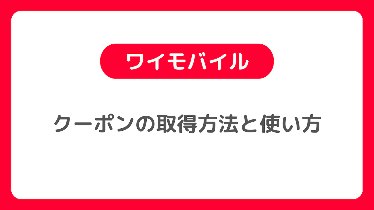 ワイモバイルのクーポンの取得方法や使い方：エンジョイパックの500円クーポンなど